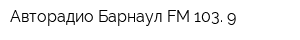 Авторадио Барнаул FM 103 9