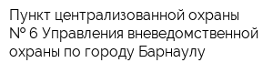 Пункт централизованной охраны   6 Управления вневедомственной охраны по городу Барнаулу