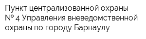 Пункт централизованной охраны   4 Управления вневедомственной охраны по городу Барнаулу