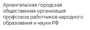Архангельская городская общественная организация профсоюза работников народного образования и науки РФ