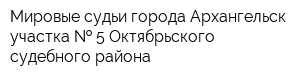 Мировые судьи города Архангельск участка   5 Октябрьского судебного района