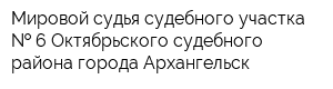 Мировой судья судебного участка   6 Октябрьского судебного района города Архангельск