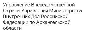 Управление Вневедомственной Охраны Управления Министерства Внутренних Дел Российской Федерации по Архангельской области