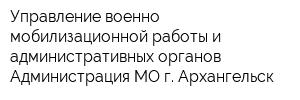 Управление военно-мобилизационной работы и административных органов Администрация МО г Архангельск