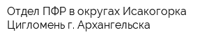 Отдел ПФР в округах Исакогорка - Цигломень г Архангельска
