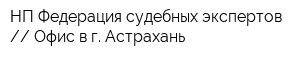 НП Федерация судебных экспертов  Офис в г Астрахань