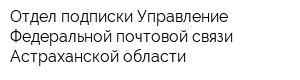 Отдел подписки Управление Федеральной почтовой связи Астраханской области