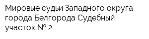 Мировые судьи Западного округа города Белгорода Судебный участок   2
