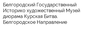 Белгородский Государственный Историко-художественный Музей-диорама Курская Битва Белгородское Направление