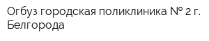 Огбуз городская поликлиника   2 г Белгорода
