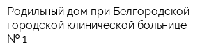 Родильный дом при Белгородской городской клинической больнице   1