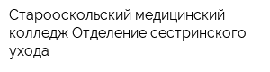 Старооскольский медицинский колледж Отделение сестринского ухода