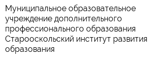 Муниципальное образовательное учреждение дополнительного профессионального образования Старооскольский институт развития образования