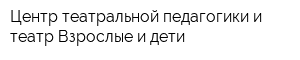 Центр театральной педагогики и театр Взрослые и дети