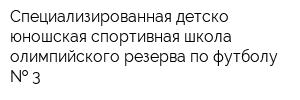 Специализированная детско-юношская спортивная школа олимпийского резерва по футболу   3