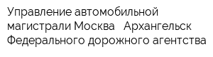 Управление автомобильной магистрали Москва - Архангельск Федерального дорожного агентства