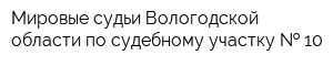 Мировые судьи Вологодской области по судебному участку   10