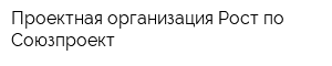 Проектная организация Рост по Союзпроект
