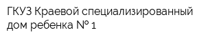 ГКУЗ Краевой специализированный дом ребенка   1