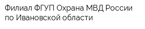 Филиал ФГУП Охрана МВД России по Ивановской области