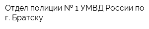 Отдел полиции   1 УМВД России по г Братску