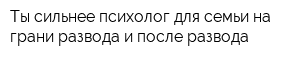 Ты сильнее психолог для семьи на грани развода и после развода