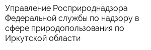 Управление Росприроднадзора Федеральной службы по надзору в сфере природопользования по Иркутской области