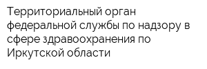 Территориальный орган федеральной службы по надзору в сфере здравоохранения по Иркутской области