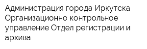 Администрация города Иркутска Организационно-контрольное управление Отдел регистрации и архива