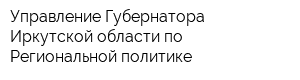 Управление Губернатора Иркутской области по Региональной политике