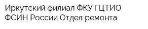 Иркутский филиал ФКУ ГЦТИО ФСИН России Отдел ремонта