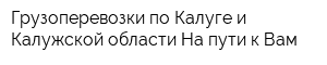 Грузоперевозки по Калуге и Калужской области На пути к Вам
