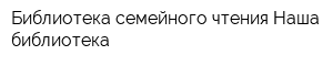 Библиотека семейного чтения Наша библиотека