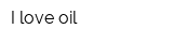 I love oil