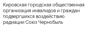 Кировская городская общественная организация инвалидов и граждан подвергшихся воздействию радиации Союз Чернобыль