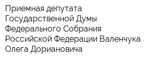 Приемная депутата Государственной Думы Федерального Собрания Российской Федерации Валенчука Олега Дориановича