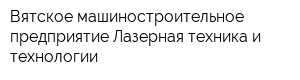 Вятское машиностроительное предприятие Лазерная техника и технологии