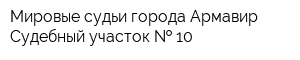 Мировые судьи города Армавир Судебный участок   10