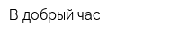 В добрый час