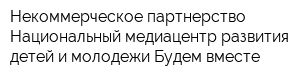 Некоммерческое партнерство Национальный медиацентр развития детей и молодежи Будем вместе