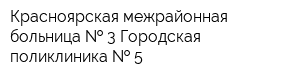 Красноярская межрайонная больница   3 Городская поликлиника   5