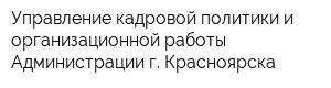 Управление кадровой политики и организационной работы Администрации г Красноярска
