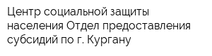 Центр социальной защиты населения Отдел предоставления субсидий по г Кургану