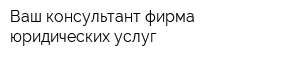 Ваш консультант фирма юридических услуг