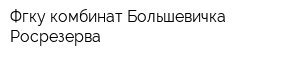 Фгку комбинат Большевичка Росрезерва