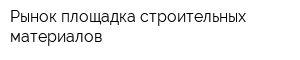 Рынок-площадка строительных материалов