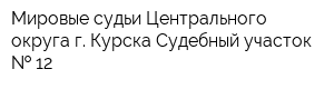 Мировые судьи Центрального округа г Курска Судебный участок   12