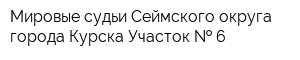 Мировые судьи Сеймского округа города Курска Участок   6