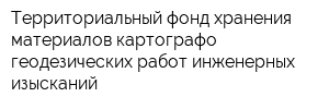 Территориальный фонд хранения материалов картографо-геодезических работ инженерных изысканий