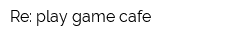 Re: play game-cafe